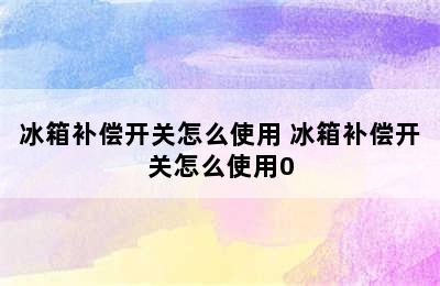 冰箱补偿开关怎么使用 冰箱补偿开关怎么使用0